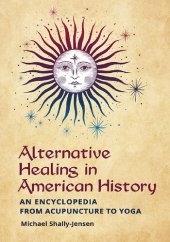 book Alternative Healing in American History: an Encyclopedia From Acupuncture To Yoga