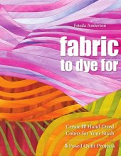 book Fabric to Dye For: Create 72 Hand-Dyed Colors for Your Stash 5 Fused Quilt Projects