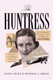 book The huntress: the adventures, escapades, and triumphs of Alicia Patterson: aviatrix, sportswoman, journalist, publisher