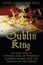 book The Dublin King: the true story of Edward, Earl of Warwick, Lambert Simnel and the 'Princes in the Tower'