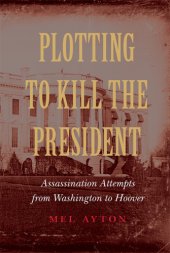 book Plotting to kill the president: assassination attempts from Washington to Hoover