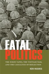 book Fatal Politics: The Nixon Tapes, the Vietnam War, and the Casualties of Reelection