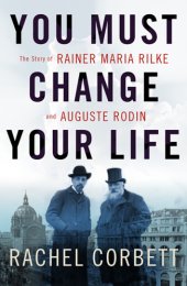 book You must change your life: the story of Rainer Maria Rilke and Auguste Rodin