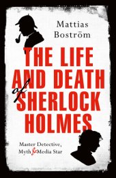 book The Life and Death of Sherlock Holmes: Master Detective, Myth and Media Star