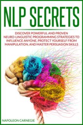 book NLP Secrets: Discover Powerful and Proven Neuro-Linguistic Programming Strategies to Influence Anyone, Protect Yourself from Manipulation, and Master Persuasion Skills