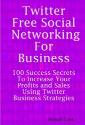 book Twitter: Free Social Networking For Business - 100 Success Secrets To Increase Your Profits and Sales Using Twitter Business Strategies