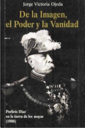 book De la Imagen, el Poder y la Vanidad Porfirio Díaz en la tierra de los mayas (1906)