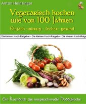 book Vegetarisch kochen wie vor 100 Jahren - einfach - würzig - lecker - gesund Rezepte für fleischlose Gerichte aus der ''Guten alten Zeit'' - Ein Kochbuch aus der Reihe ''Die kleinen Koch-Ratgeber