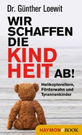 book Wir schaffen die Kindheit ab! Helikoptereltern, Förderwahn und Tyrannenkinder