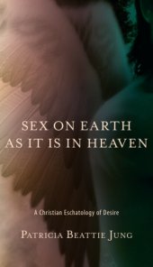 book Sex on earth as it is in heaven: a Christian eschatology of desire