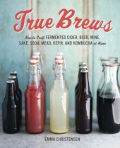 book True Brews: How to Craft Fermented Cider, Beer, Wine, Sake, Soda, Mead, Kefir, and Kombucha at Home