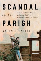 book Scandal in the parish: priests and parishioners behaving badly in eighteenth-century France