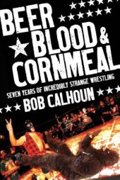 book Beer, blood & cornmeal: seven years of incredibly strange wrestling