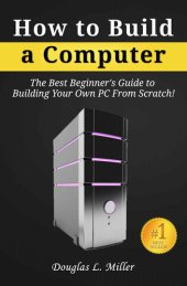 book How to Build a Computer: The Best Beginner’s Guide to Building Your Own PC from Scratch!