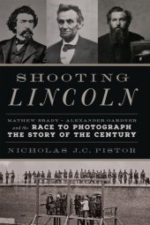 book Shooting Lincoln Mathew Brady, Alexander Gardner, and the race to photograph the story of the century