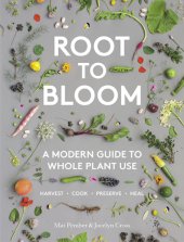 book Root to bloom: a modern guide to whole plant use: harvest, cook, preserve, heal