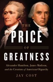 book The Price of Greatness: Alexander Hamilton, James Madison, and the Creation of American Oligarchy