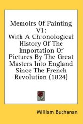 book Memoirs Of Painting: With A Chronological History Of The Importation Of Pictures By The Great Masters Into England Since The French Revolution (1824)