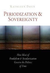 book Periodization and Sovereignty: How Ideas of Feudalism and Secularization Govern the Politics of Time