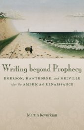 book Writing beyond prophecy: Emerson, Hawthorne, and Melville after the American Renaissance