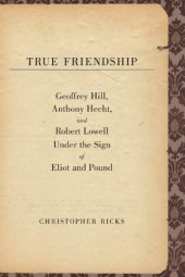 book True friendship Geoffrey Hill, Anthony Hecht, and Robert Lowell under the sign of Eliot and Pound