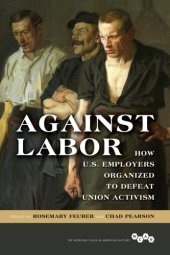 book Against labor: how U.S. employers organized to defeat union activism