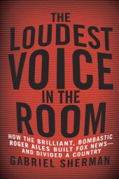 book The loudest voice in the room: how the brilliant, bombastic Roger Ailes built Fox News-- and divided a country