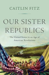 book Our sister republics: the United States in an age of American revolutions