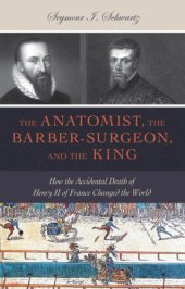 book The anatomist, the barber-surgeon, and the king: how the accidental death of Henry II of France changed the world