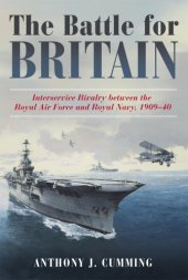 book The Battle for Britain: interservice rivalry between the Royal Air Force and Royal Navy, 1909-1940