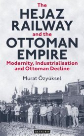 book Hejaz Railway and the Ottoman Empire, The: Modernity, Industrialisation and Ottoman Decline