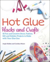 book Hot Glue Hacks and Crafts: 50 Fun and Creative Decor, Fashion, Gift and Holiday Projects to Make with Your Glue Gun