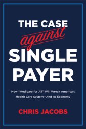 book The case against single payer: how 'Medicare for all' will wreck America's health care system--and its economy