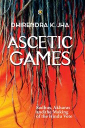 book Ascetic games: sadhus, akharas and the making of the Hindu vote