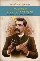 book The myth of disenchantment: magic, modernity, and the birth of the human sciences