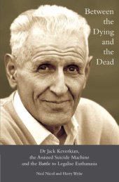 book Between the dying and the dead: Dr. Jack Kevorkian, the Assisted Suicide Machine and the battle to legalise euthanasia