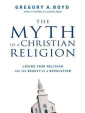 book The Myth of a Christian Religion: Losing Your Religion for the Beauty of a Revolution