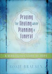 book Praying for healing while planning a funeral: a miraculous story of hope