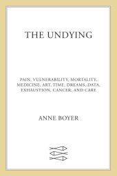 book The undying: pain, vulnerability, mortality, medicine, art, time, dreams, data, exhaustion, cancer, and care