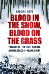 book Blood in the snow, blood on the grass: treachery, torture, murder and massacre - France 1944