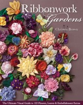 book Ribbonwork gardens: the ultimate visual guide to 122 flowers, leaves & embellishment extras