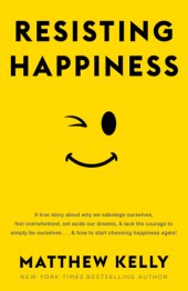 book Resisting Happiness: A True Story about Why We Sabotage Ourselves, Feel Overwhelmed, Set Aside Our Dreams, and Lack the Courage to Simply B