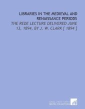 book Libraries in the Medieval and Renaissance Periods: The Rede Lecture Delivered June 13, 1894, by J. W. Clark [ 1894 ]