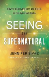 book Seeing the supernatural: how to sense, discern and battle in the spiritual realm