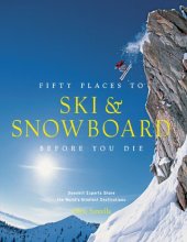 book Fifty Places to Ski and Snowboard Before You Die Downhill Experts Share the World's Greatest Destinations