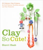 book Clay so cute!: 21 polymer clay projects for cool charms, itty-bitty animals, and tiny treasures