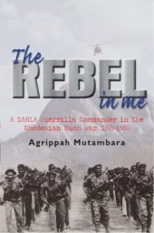 book The rebel in me: a ZANLA guerrilla commander in the Rhodesian Bush War, 1975-1980