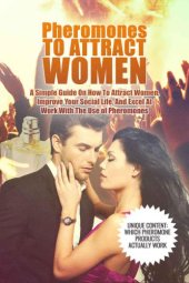 book Pheromones To Attract Women: A Simple Guide On How To Attract Women, Improve Your Social Life and Excel At Work With The Use Of Pheromones (Attract Women, Attraction)