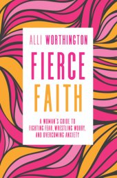 book Fierce faith: a woman's guide to fighting fear, wrestling worry, and overcoming anxiety