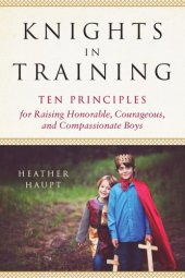 book Knights in training: ten principles for raising honorable, courageous, and compassionate boys